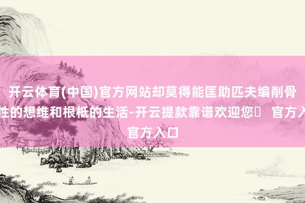 开云体育(中国)官方网站却莫得能匡助匹夫编削骨子性的想维和根柢的生活-开云提款靠谱欢迎您✅ 官方入口