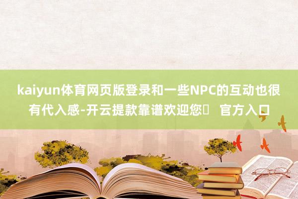 kaiyun体育网页版登录和一些NPC的互动也很有代入感-开云提款靠谱欢迎您✅ 官方入口