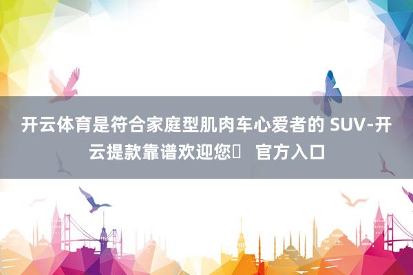 开云体育是符合家庭型肌肉车心爱者的 SUV-开云提款靠谱欢迎您✅ 官方入口
