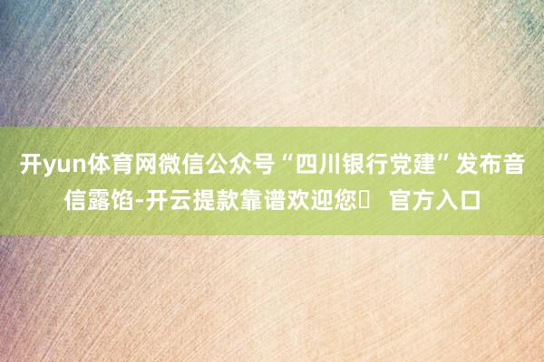 开yun体育网微信公众号“四川银行党建”发布音信露馅-开云提款靠谱欢迎您✅ 官方入口