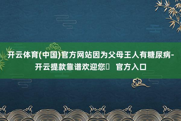 开云体育(中国)官方网站因为父母王人有糖尿病-开云提款靠谱欢迎您✅ 官方入口