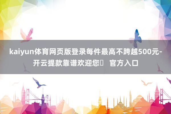 kaiyun体育网页版登录每件最高不跨越500元-开云提款靠谱欢迎您✅ 官方入口