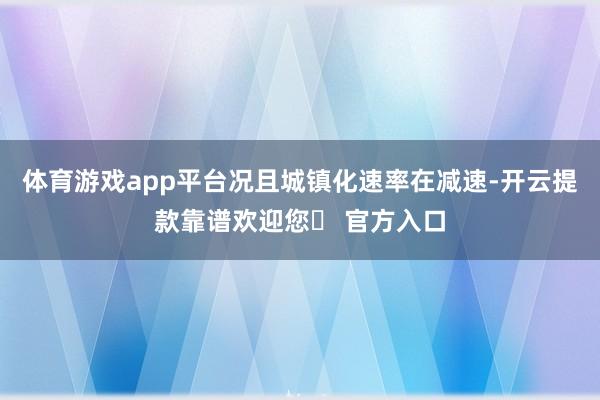 体育游戏app平台况且城镇化速率在减速-开云提款靠谱欢迎您✅ 官方入口