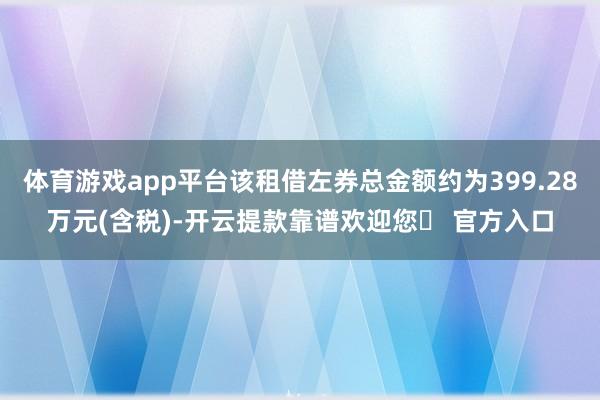 体育游戏app平台该租借左券总金额约为399.28万元(含税)-开云提款靠谱欢迎您✅ 官方入口