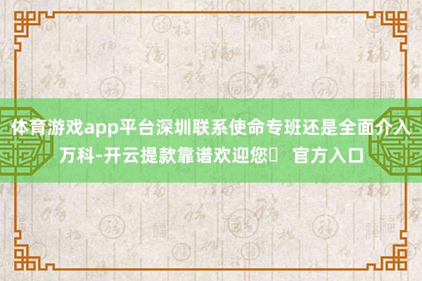 体育游戏app平台深圳联系使命专班还是全面介入万科-开云提款靠谱欢迎您✅ 官方入口
