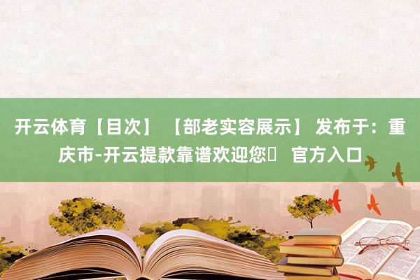 开云体育【目次】 【部老实容展示】 发布于：重庆市-开云提款靠谱欢迎您✅ 官方入口