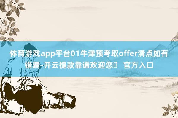 体育游戏app平台01牛津预考取offer清点如有错漏-开云提款靠谱欢迎您✅ 官方入口