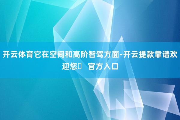 开云体育它在空间和高阶智驾方面-开云提款靠谱欢迎您✅ 官方入口