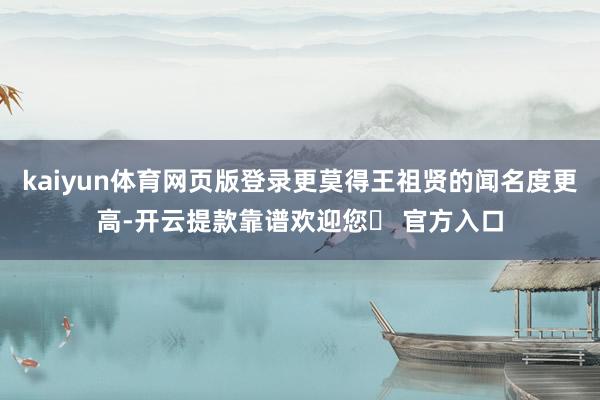 kaiyun体育网页版登录更莫得王祖贤的闻名度更高-开云提款靠谱欢迎您✅ 官方入口