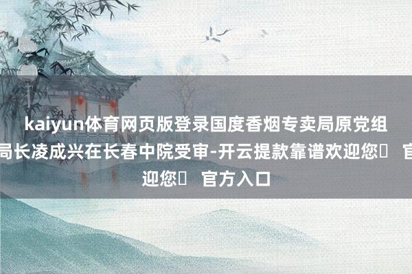 kaiyun体育网页版登录国度香烟专卖局原党组通知、局长凌成兴在长春中院受审-开云提款靠谱欢迎您✅ 