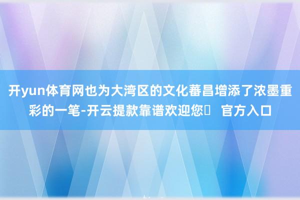 开yun体育网也为大湾区的文化蕃昌增添了浓墨重彩的一笔-开云提款靠谱欢迎您✅ 官方入口