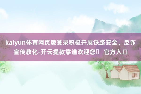kaiyun体育网页版登录积极开展铁路安全、反诈宣传教化-开云提款靠谱欢迎您✅ 官方入口