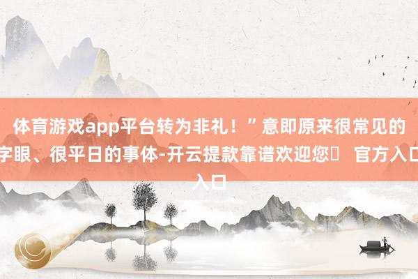 体育游戏app平台转为非礼！”意即原来很常见的字眼、很平日的事体-开云提款靠谱欢迎您✅ 官方入口