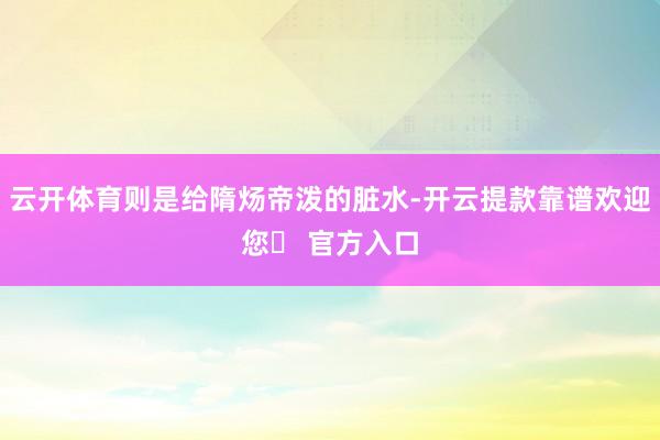 云开体育则是给隋炀帝泼的脏水-开云提款靠谱欢迎您✅ 官方入口