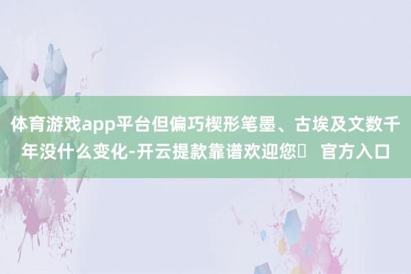 体育游戏app平台但偏巧楔形笔墨、古埃及文数千年没什么变化-开云提款靠谱欢迎您✅ 官方入口