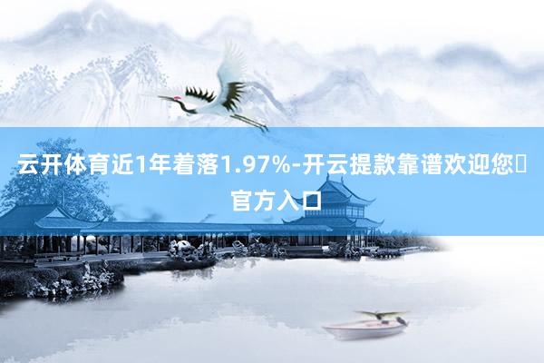 云开体育近1年着落1.97%-开云提款靠谱欢迎您✅ 官方入口