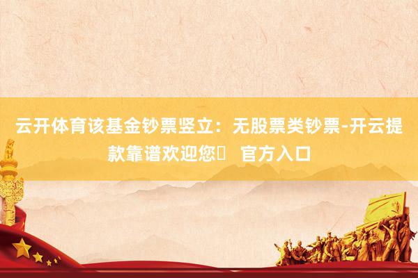 云开体育该基金钞票竖立:无股票类钞票-开云提款靠谱欢迎您✅ 官方入口