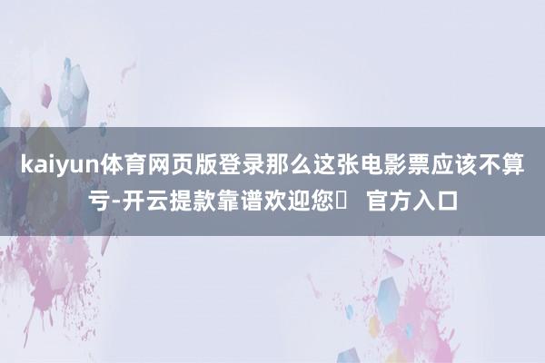 kaiyun体育网页版登录那么这张电影票应该不算亏-开云提款靠谱欢迎您✅ 官方入口