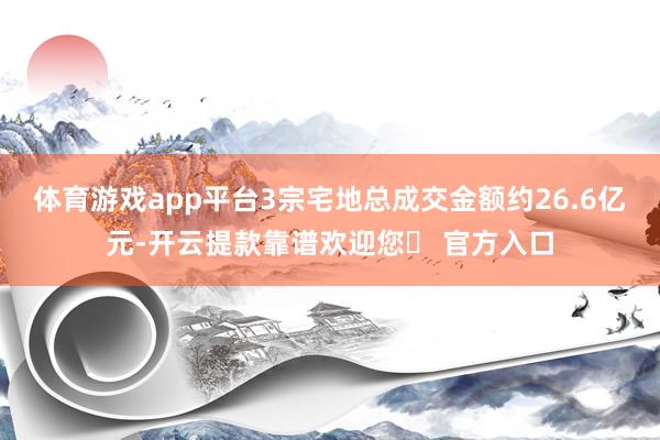 体育游戏app平台3宗宅地总成交金额约26.6亿元-开云提款靠谱欢迎您✅ 官方入口