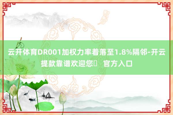 云开体育DR001加权力率着落至1.8%隔邻-开云提款靠谱欢迎您✅ 官方入口