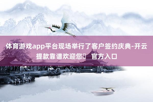体育游戏app平台现场举行了客户签约庆典-开云提款靠谱欢迎您✅ 官方入口
