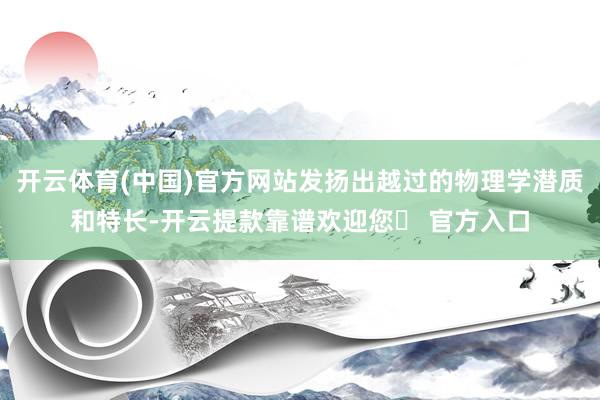 开云体育(中国)官方网站发扬出越过的物理学潜质和特长-开云提款靠谱欢迎您✅ 官方入口