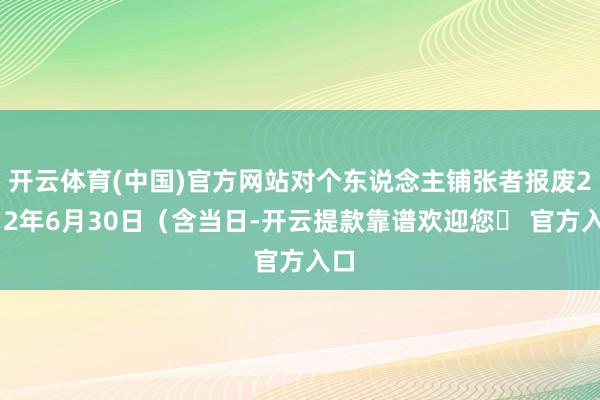 开云体育(中国)官方网站对个东说念主铺张者报废2012年6月30日（含当日-开云提款靠谱欢迎您✅ 官