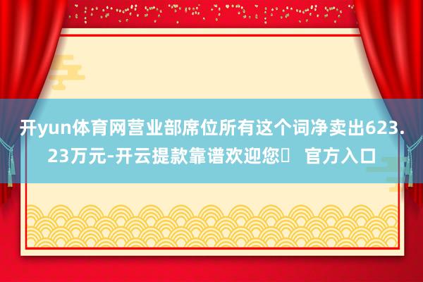 开yun体育网营业部席位所有这个词净卖出623.23万元-开云提款靠谱欢迎您✅ 官方入口