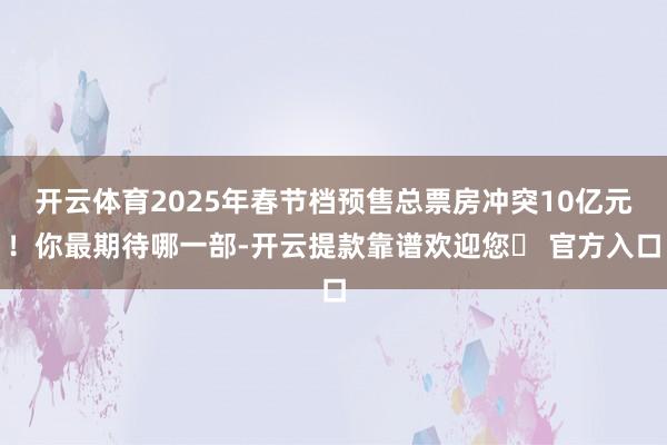 开云体育2025年春节档预售总票房冲突10亿元！你最期待哪一部-开云提款靠谱欢迎您✅ 官方入口