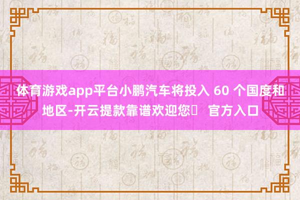 体育游戏app平台小鹏汽车将投入 60 个国度和地区-开云提款靠谱欢迎您✅ 官方入口
