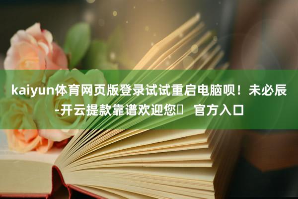kaiyun体育网页版登录试试重启电脑呗！未必辰-开云提款靠谱欢迎您✅ 官方入口