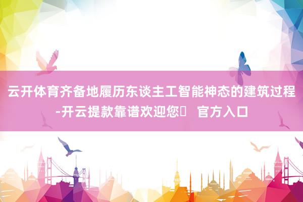 云开体育齐备地履历东谈主工智能神态的建筑过程-开云提款靠谱欢迎您✅ 官方入口