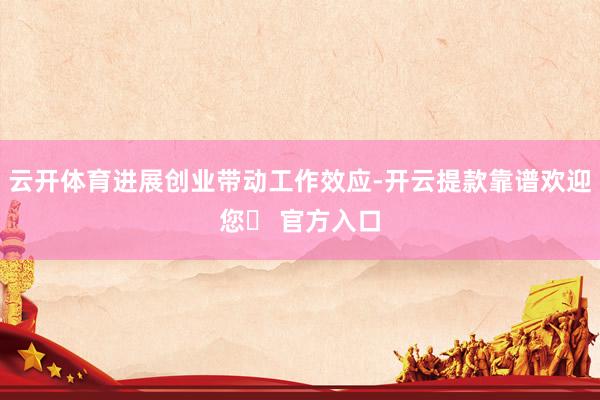 云开体育进展创业带动工作效应-开云提款靠谱欢迎您✅ 官方入口