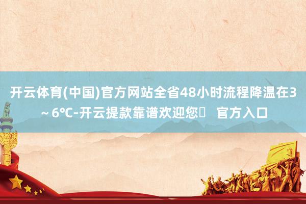 开云体育(中国)官方网站全省48小时流程降温在3～6℃-开云提款靠谱欢迎您✅ 官方入口