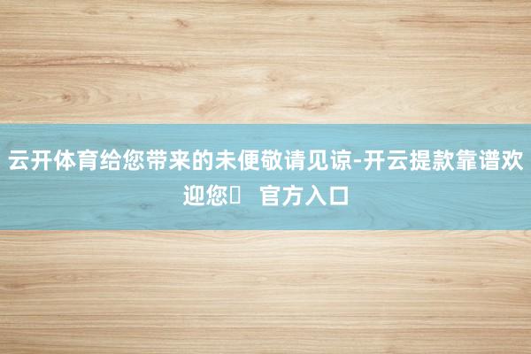 云开体育给您带来的未便敬请见谅-开云提款靠谱欢迎您✅ 官方入口