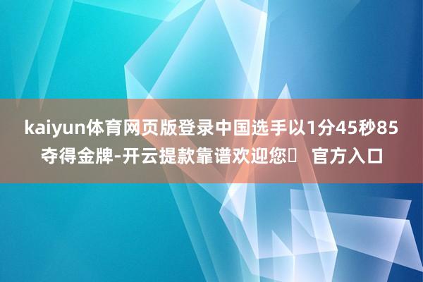 kaiyun体育网页版登录中国选手以1分45秒85夺得金牌-开云提款靠谱欢迎您✅ 官方入口