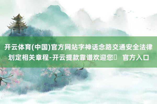 开云体育(中国)官方网站字神话念路交通安全法律划定相关章程-开云提款靠谱欢迎您✅ 官方入口