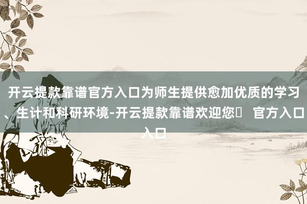 开云提款靠谱官方入口为师生提供愈加优质的学习、生计和科研环境-开云提款靠谱欢迎您✅ 官方入口