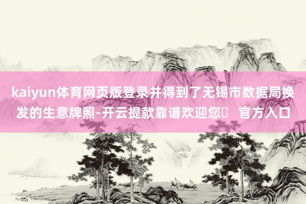 kaiyun体育网页版登录并得到了无锡市数据局换发的生意牌照-开云提款靠谱欢迎您✅ 官方入口