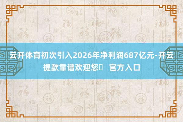 云开体育初次引入2026年净利润687亿元-开云提款靠谱欢迎您✅ 官方入口
