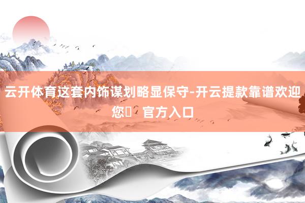 云开体育这套内饰谋划略显保守-开云提款靠谱欢迎您✅ 官方入口