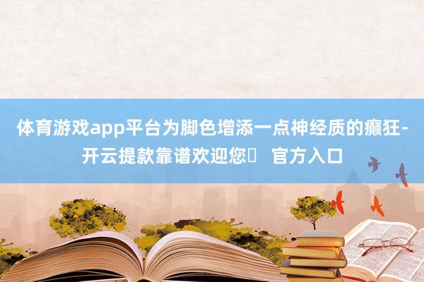 体育游戏app平台为脚色增添一点神经质的癫狂-开云提款靠谱欢迎您✅ 官方入口