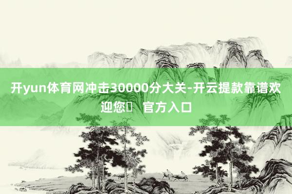 开yun体育网冲击30000分大关-开云提款靠谱欢迎您✅ 官方入口
