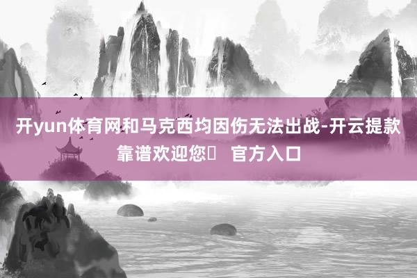 开yun体育网和马克西均因伤无法出战-开云提款靠谱欢迎您✅ 官方入口