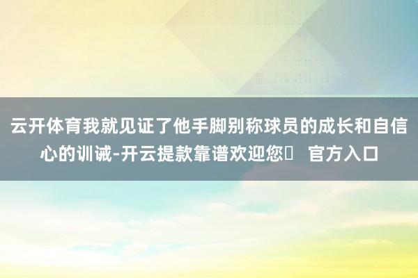 云开体育我就见证了他手脚别称球员的成长和自信心的训诫-开云提款靠谱欢迎您✅ 官方入口