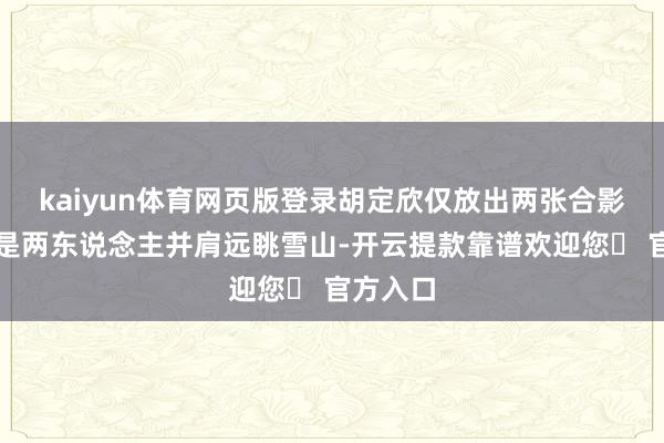 kaiyun体育网页版登录胡定欣仅放出两张合影：一张是两东说念主并肩远眺雪山-开云提款靠谱欢迎您✅ 