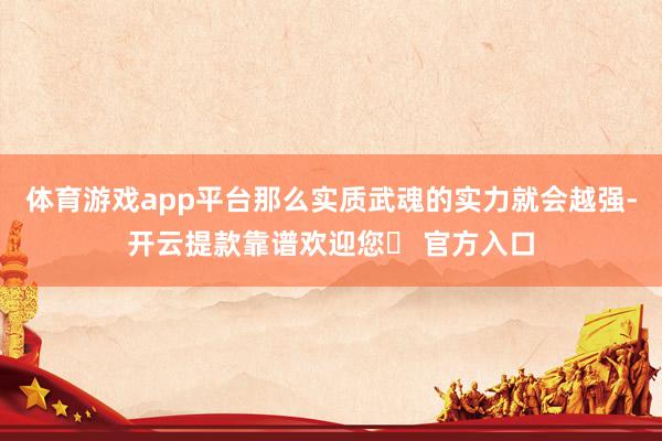 体育游戏app平台那么实质武魂的实力就会越强-开云提款靠谱欢迎您✅ 官方入口