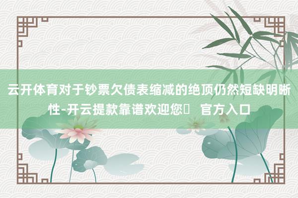 云开体育对于钞票欠债表缩减的绝顶仍然短缺明晰性-开云提款靠谱欢迎您✅ 官方入口