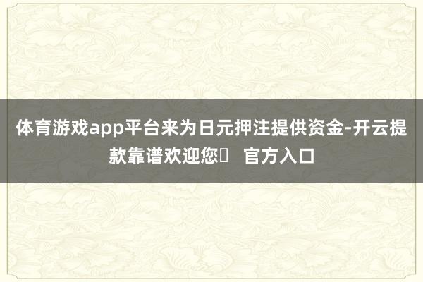 体育游戏app平台来为日元押注提供资金-开云提款靠谱欢迎您✅ 官方入口
