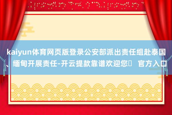 kaiyun体育网页版登录公安部派出责任组赴泰国、缅甸开展责任-开云提款靠谱欢迎您✅ 官方入口